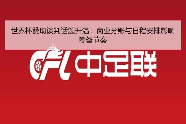 世界杯赞助谈判话题升温：商业分账与日程安排影响筹备节奏